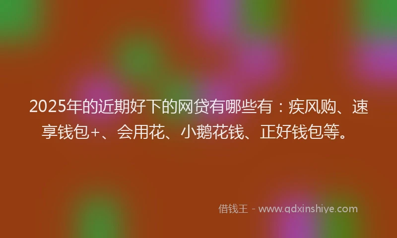 2025年的近期好下的网贷有哪些有：疾风购、速享钱包+、会用花、小鹅花钱、正好钱包等。