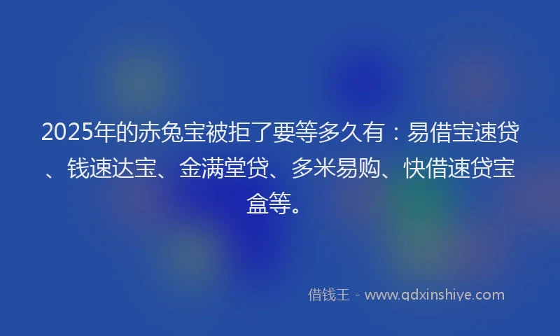 2025年的赤兔宝被拒了要等多久有：易借宝速贷、钱速达宝、金满堂贷、多米易购、快借速贷宝盒等。