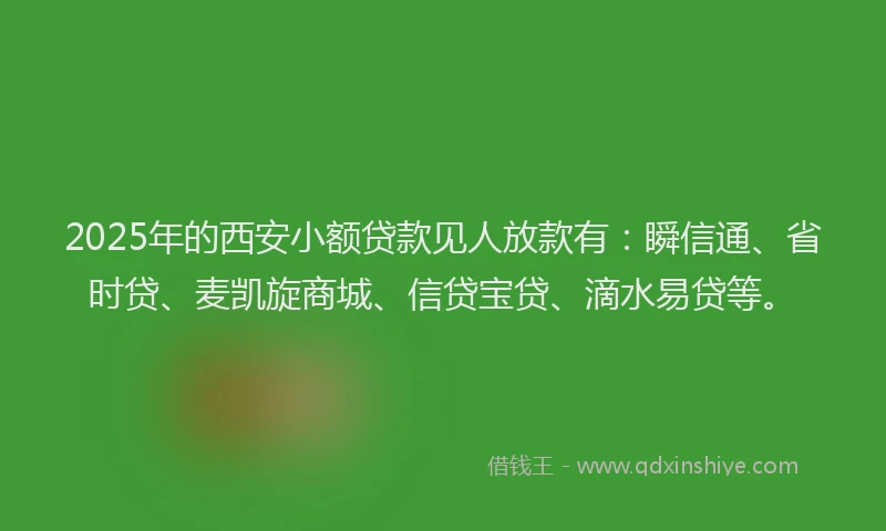 2025年的西安小额贷款见人放款有：瞬信通、省时贷、麦凯旋商城、信贷宝贷、滴水易贷等。