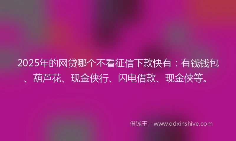 2025年的网贷哪个不看征信下款快有：有钱钱包、葫芦花、现金侠行、闪电借款、现金侠等。