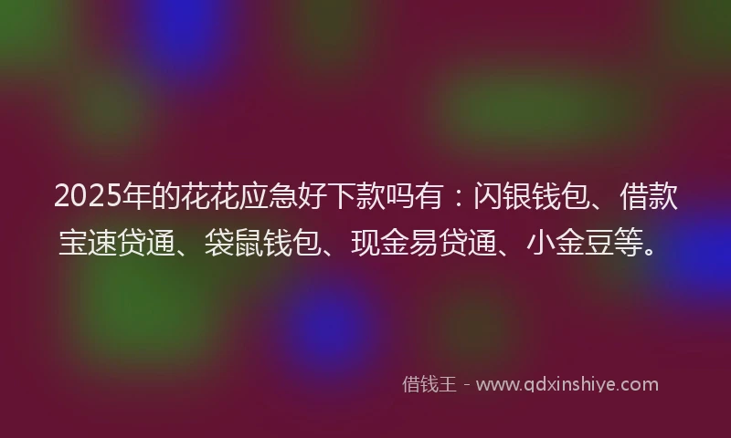 2025年的花花应急好下款吗有：闪银钱包、借款宝速贷通、袋鼠钱包、现金易贷通、小金豆等。