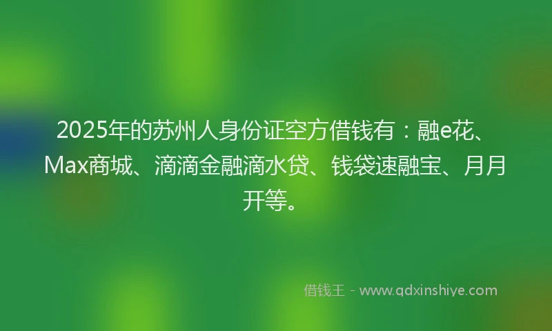 2025年的苏州人身份证空方借钱有：融e花、Max商城、滴滴金融滴水贷、钱袋速融宝、月月开等。
