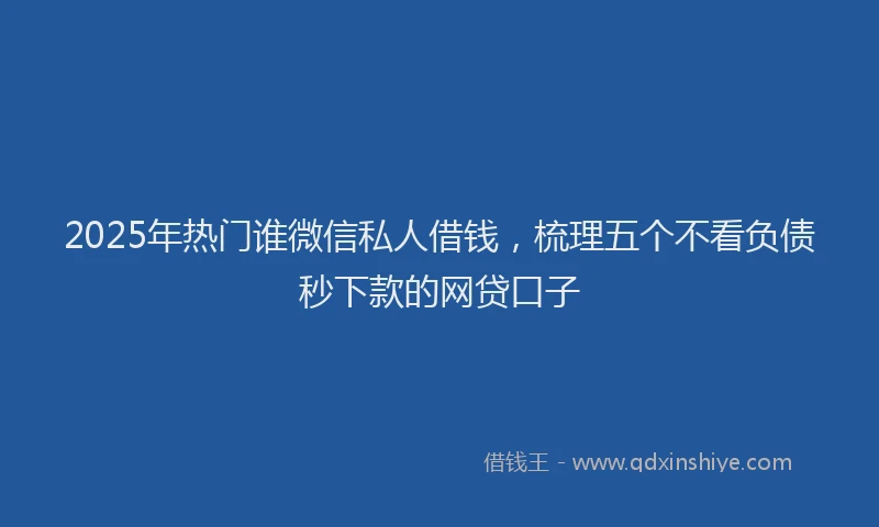 2025年热门谁微信私人借钱，梳理五个不看负债秒下款的网贷口子