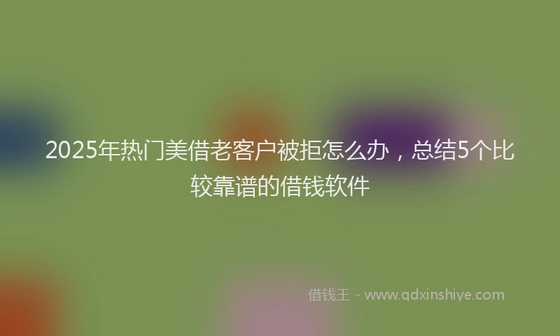 2025年热门美借老客户被拒怎么办，总结5个比较靠谱的借钱软件