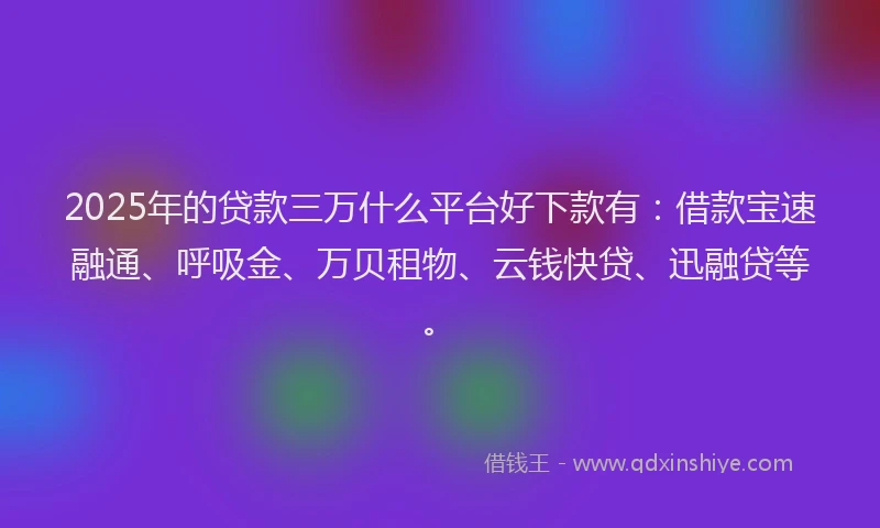 2025年的贷款三万什么平台好下款有：借款宝速融通、呼吸金、万贝租物、云钱快贷、迅融贷等。