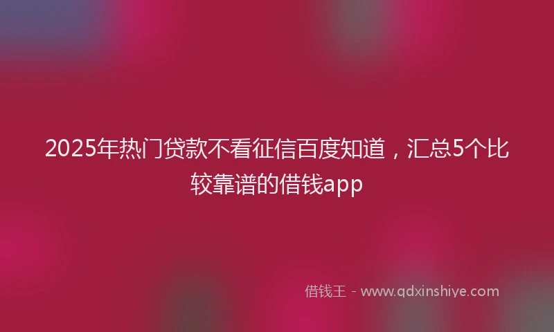2025年热门贷款不看征信百度知道，汇总5个比较靠谱的借钱app