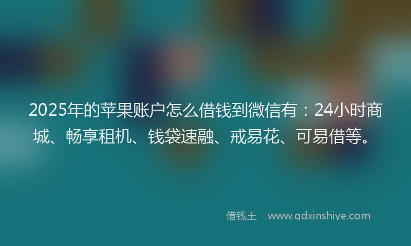 2025年的苹果账户怎么借钱到微信有：24小时商城、畅享租机、钱袋速融、戒易花、可易借等。