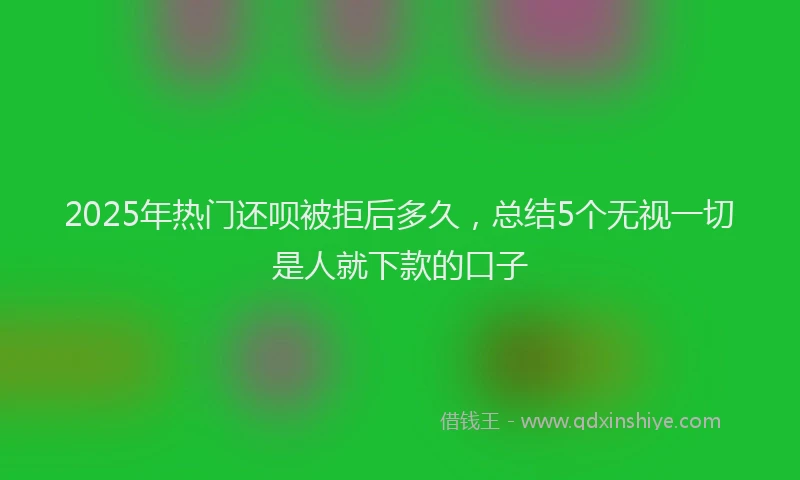 2025年热门还呗被拒后多久，总结5个无视一切是人就下款的口子