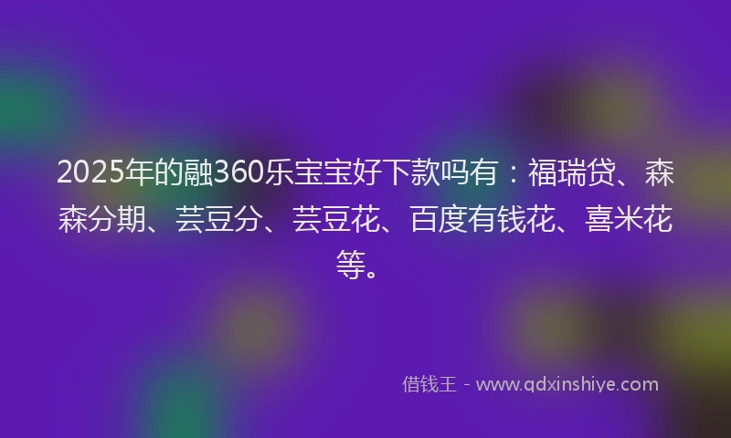 2025年的融360乐宝宝好下款吗有：福瑞贷、森森分期、芸豆分、芸豆花、百度有钱花、喜米花等。