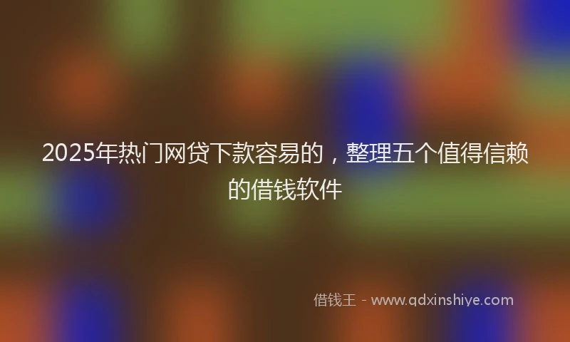 2025年热门网贷下款容易的，整理五个值得信赖的借钱软件