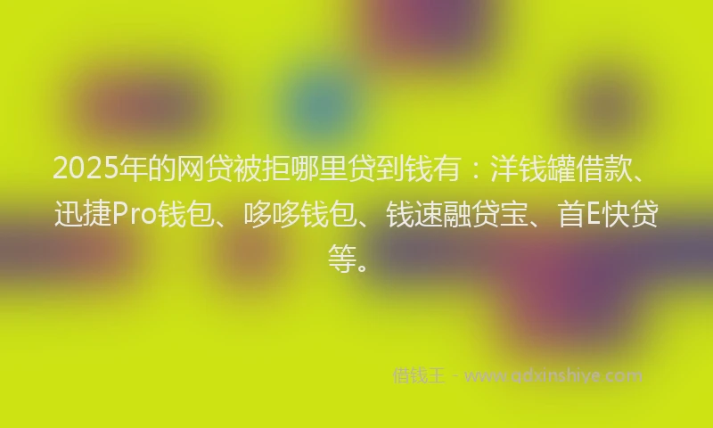 2025年的网贷被拒哪里贷到钱有：洋钱罐借款、迅捷Pro钱包、哆哆钱包、钱速融贷宝、首E快贷等。