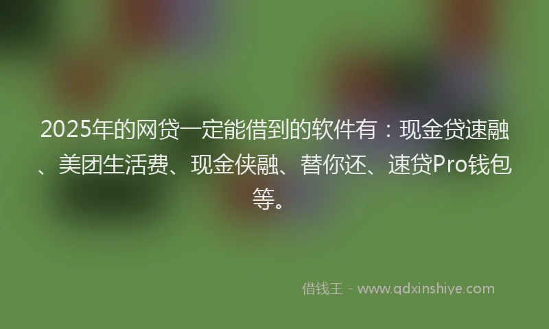 2025年的网贷一定能借到的软件有：现金贷速融、美团生活费、现金侠融、替你还、速贷Pro钱包等。