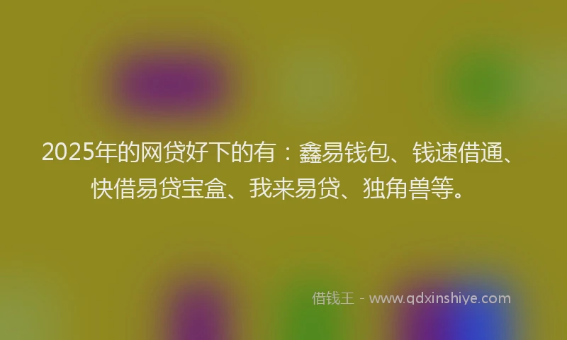 2025年的网贷好下的有：鑫易钱包、钱速借通、快借易贷宝盒、我来易贷、独角兽等。