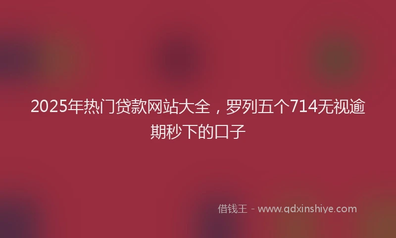2025年热门贷款网站大全，罗列五个714无视逾期秒下的口子