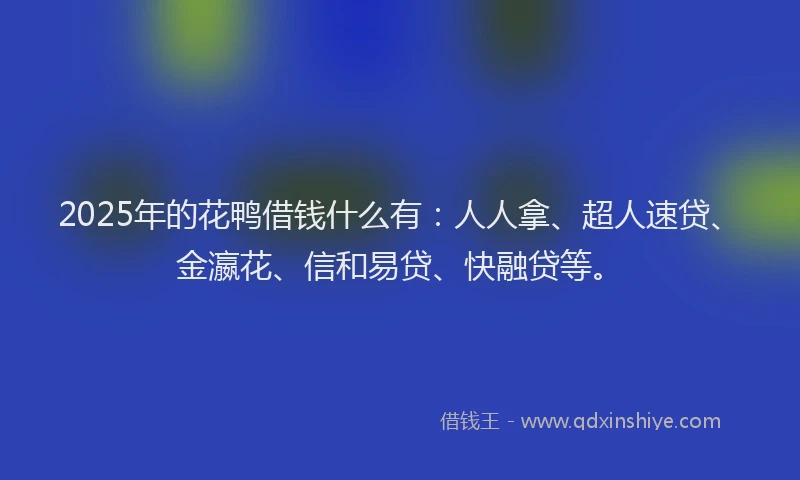 2025年的花鸭借钱什么有：人人拿、超人速贷、金瀛花、信和易贷、快融贷等。