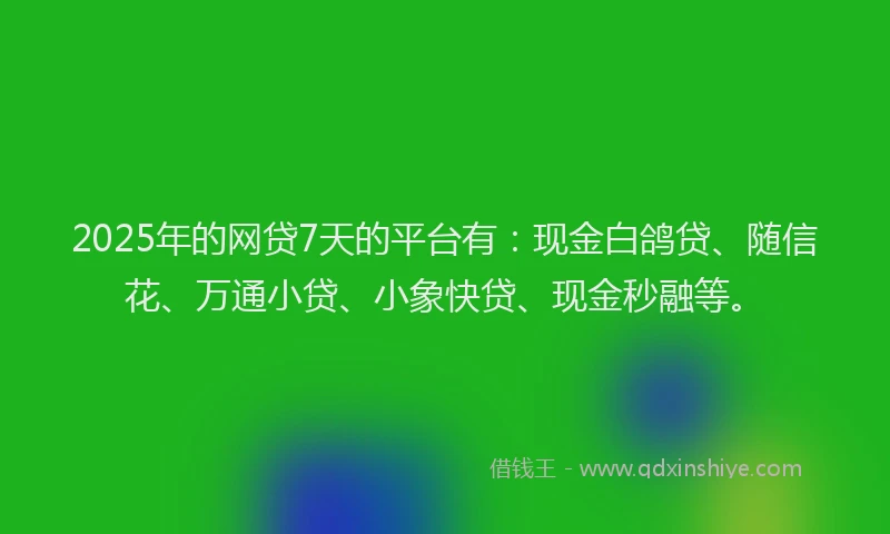 2025年的网贷7天的平台有：现金白鸽贷、随信花、万通小贷、小象快贷、现金秒融等。