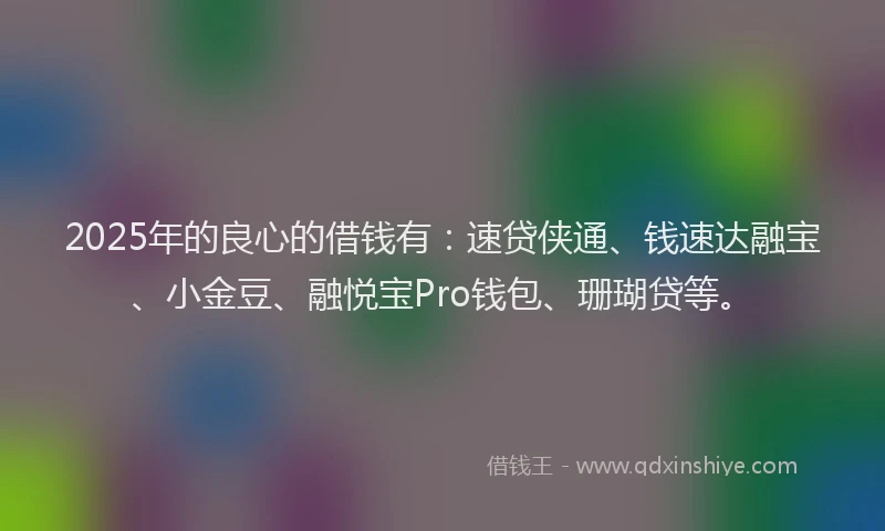 2025年的良心的借钱有：速贷侠通、钱速达融宝、小金豆、融悦宝Pro钱包、珊瑚贷等。