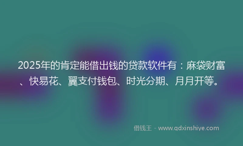 2025年的肯定能借出钱的贷款软件有：麻袋财富、快易花、翼支付钱包、时光分期、月月开等。