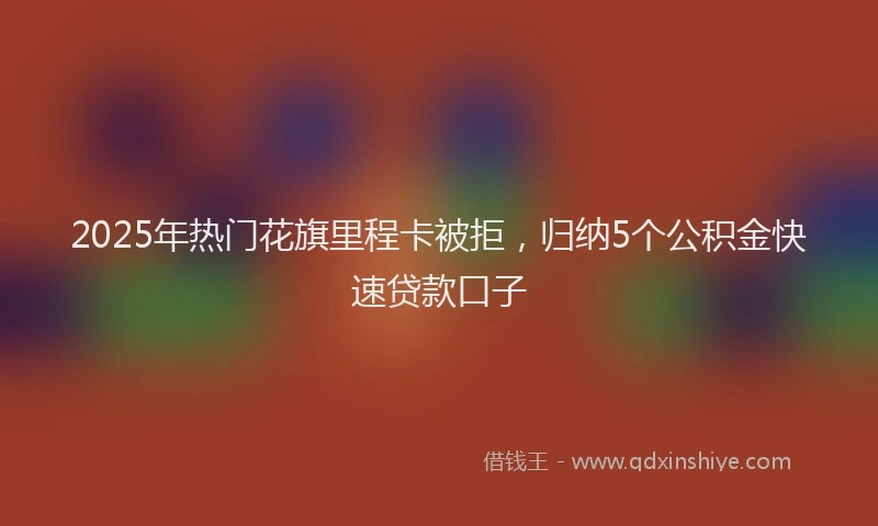 2025年热门花旗里程卡被拒，归纳5个公积金快速贷款口子