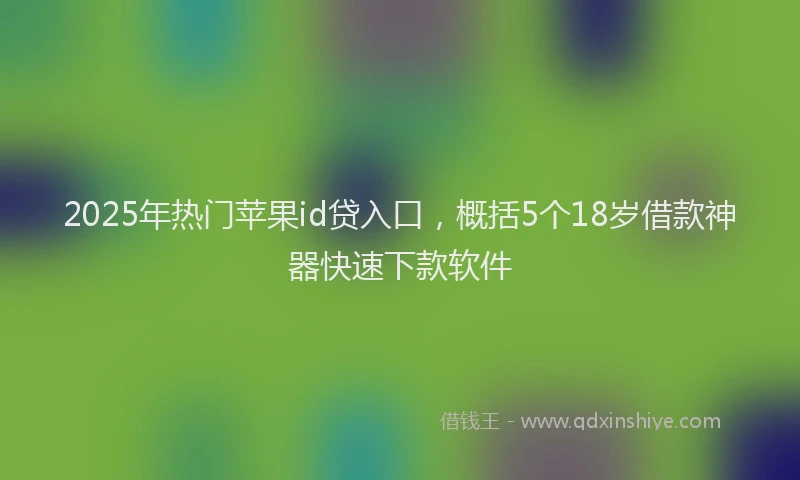 2025年热门苹果id贷入口，概括5个18岁借款神器快速下款软件