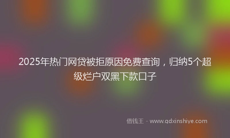 2025年热门网贷被拒原因免费查询，归纳5个超级烂户双黑下款口子