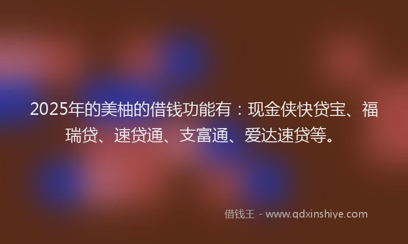 2025年的美柚的借钱功能有：现金侠快贷宝、福瑞贷、速贷通、支富通、爱达速贷等。