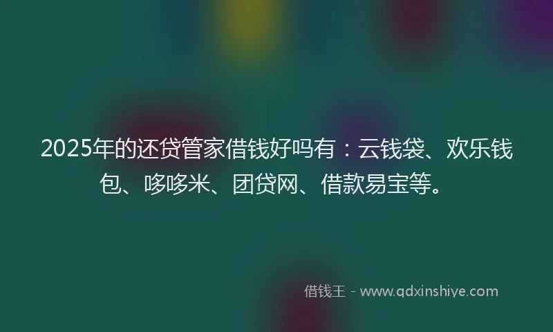 2025年的还贷管家借钱好吗有：云钱袋、欢乐钱包、哆哆米、团贷网、借款易宝等。
