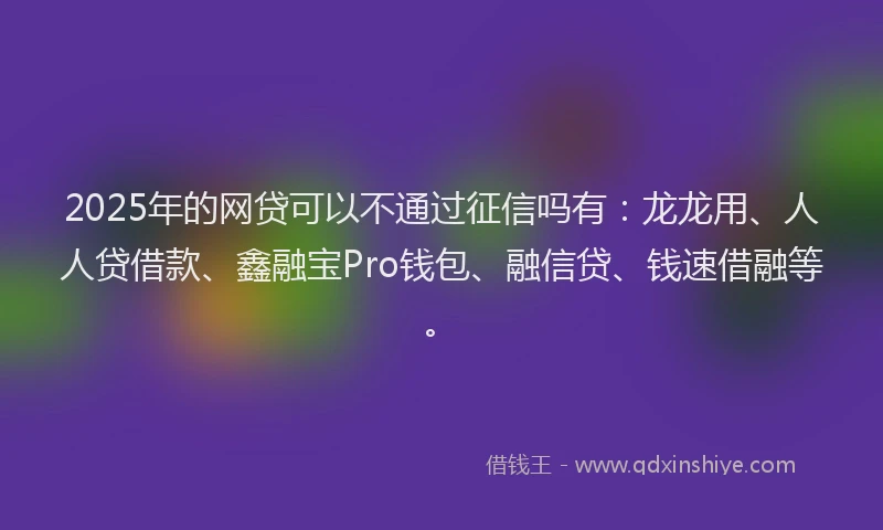 2025年的网贷可以不通过征信吗有：龙龙用、人人贷借款、鑫融宝Pro钱包、融信贷、钱速借融等。