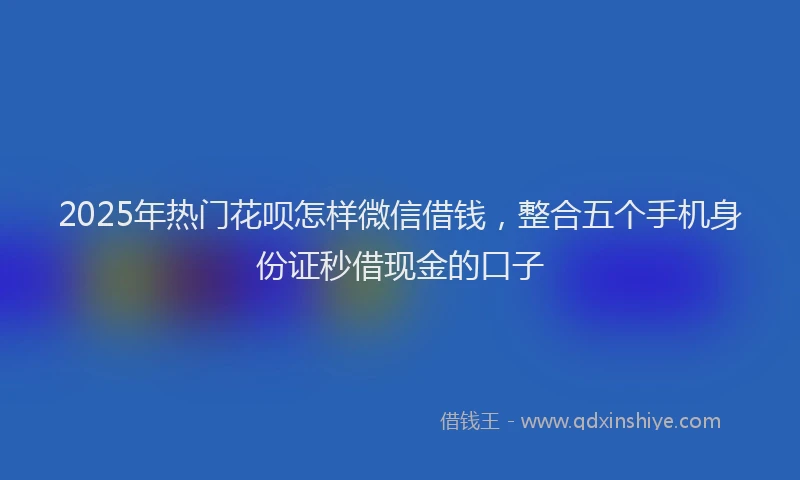 2025年热门花呗怎样微信借钱，整合五个手机身份证秒借现金的口子