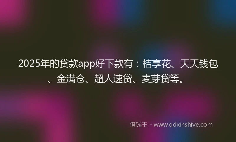2025年的贷款app好下款有：桔享花、天天钱包、金满仓、超人速贷、麦芽贷等。
