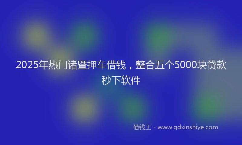 2025年热门诸暨押车借钱，整合五个5000块贷款秒下软件