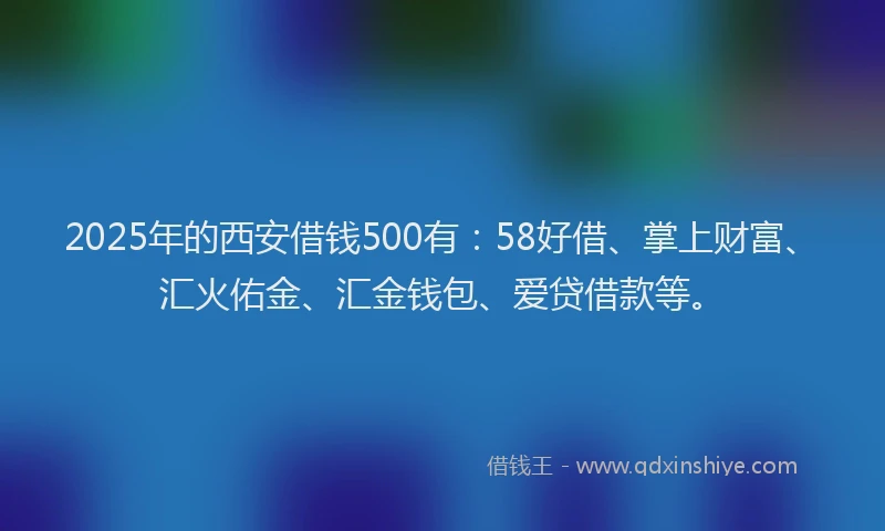 2025年的西安借钱500有：58好借、掌上财富、汇火佑金、汇金钱包、爱贷借款等。