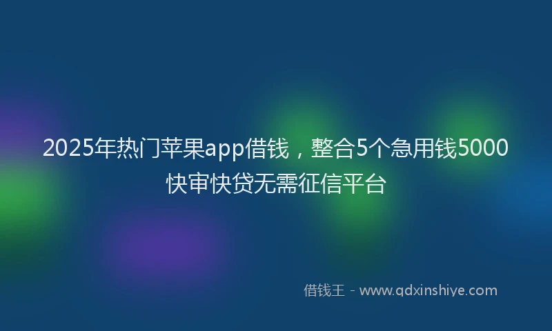 2025年热门苹果app借钱，整合5个急用钱5000快审快贷无需征信平台