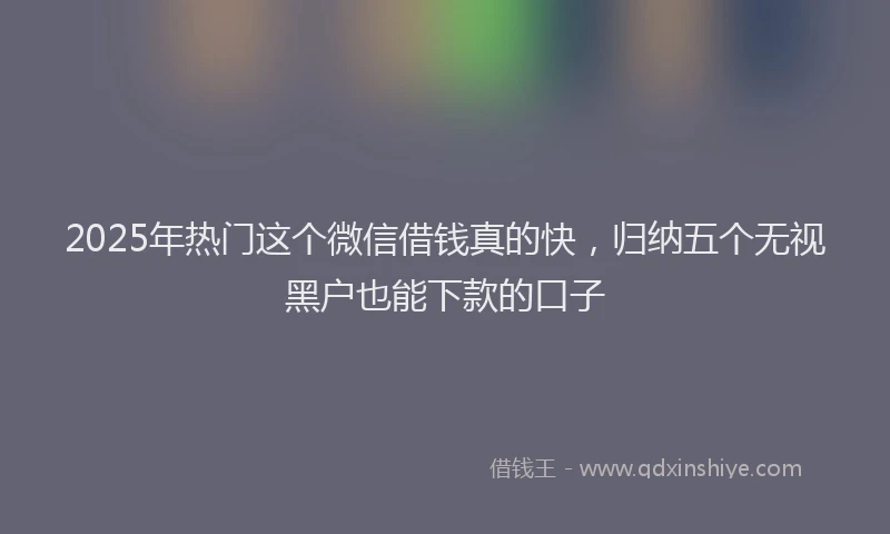 2025年热门这个微信借钱真的快，归纳五个无视黑户也能下款的口子