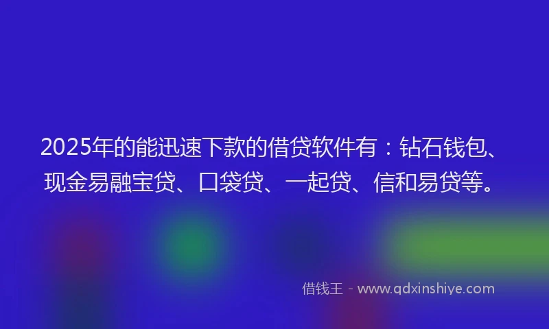 2025年的能迅速下款的借贷软件有：钻石钱包、现金易融宝贷、口袋贷、一起贷、信和易贷等。
