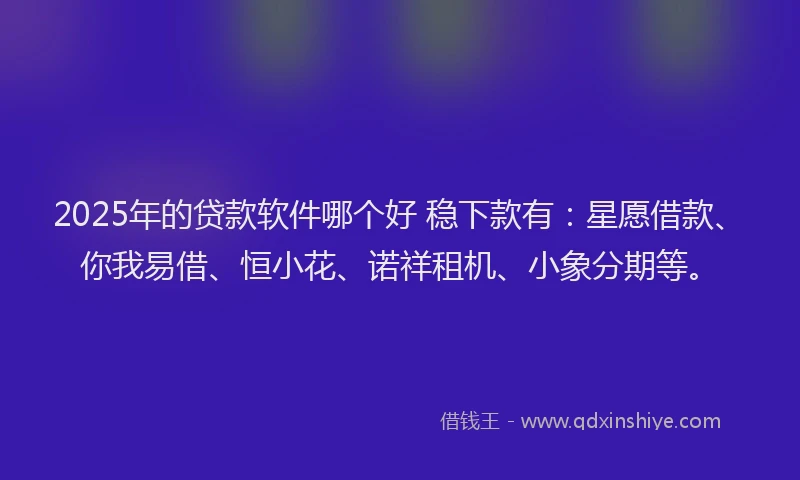 2025年的贷款软件哪个好 稳下款有：星愿借款、你我易借、恒小花、诺祥租机、小象分期等。
