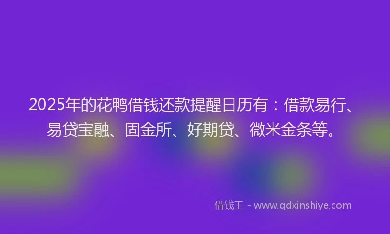 2025年的花鸭借钱还款提醒日历有：借款易行、易贷宝融、固金所、好期贷、微米金条等。
