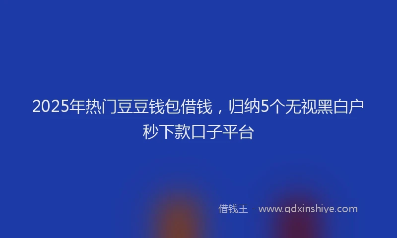 2025年热门豆豆钱包借钱，归纳5个无视黑白户秒下款口子平台