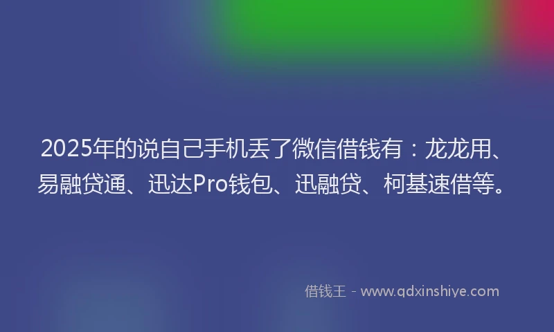 2025年的说自己手机丢了微信借钱有：龙龙用、易融贷通、迅达Pro钱包、迅融贷、柯基速借等。