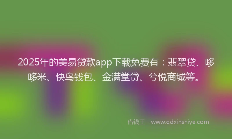 2025年的美易贷款app下载免费有：翡翠贷、哆哆米、快鸟钱包、金满堂贷、兮悦商城等。