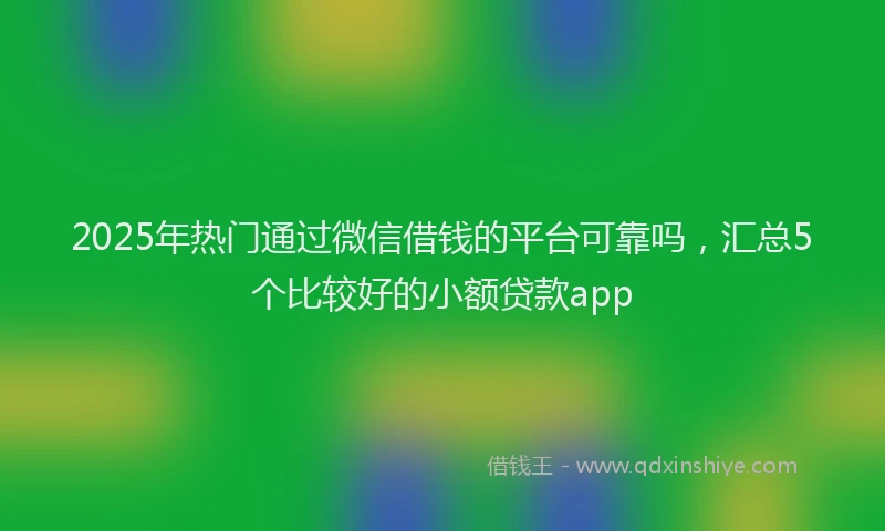 2025年热门通过微信借钱的平台可靠吗，汇总5个比较好的小额贷款app