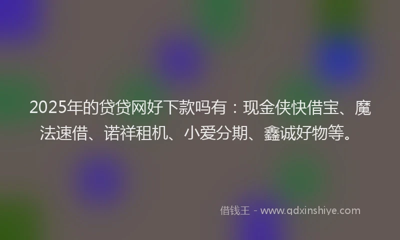 2025年的贷贷网好下款吗有：现金侠快借宝、魔法速借、诺祥租机、小爱分期、鑫诚好物等。