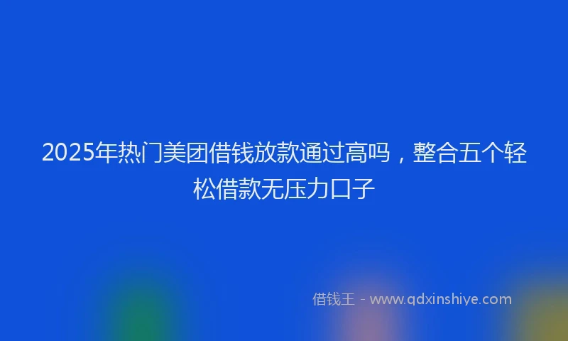2025年热门美团借钱放款通过高吗，整合五个轻松借款无压力口子
