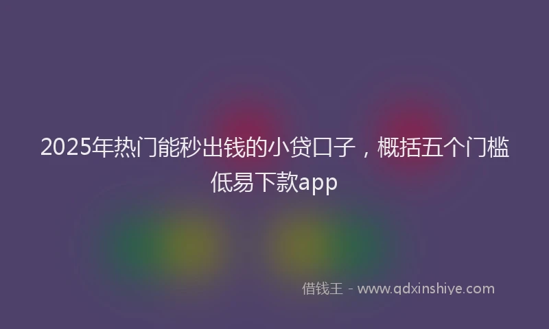 2025年热门能秒出钱的小贷口子，概括五个门槛低易下款app