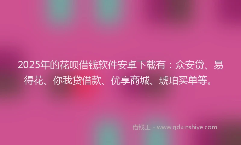 2025年的花呗借钱软件安卓下载有：众安贷、易得花、你我贷借款、优享商城、琥珀买单等。