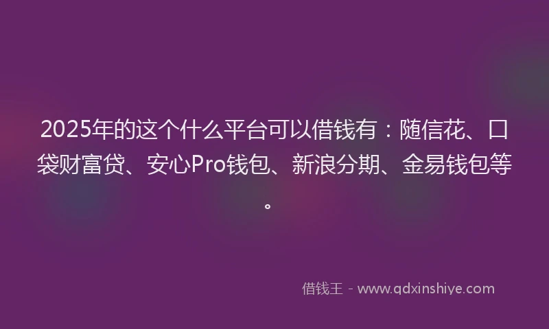 2025年的这个什么平台可以借钱有：随信花、口袋财富贷、安心Pro钱包、新浪分期、金易钱包等。