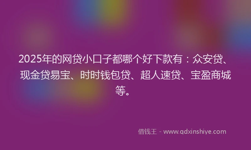 2025年的网贷小口子都哪个好下款有：众安贷、现金贷易宝、时时钱包贷、超人速贷、宝盈商城等。