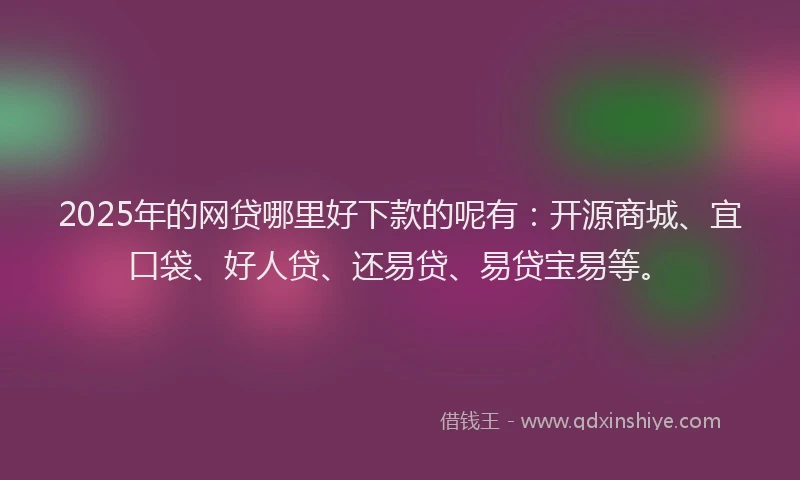 2025年的网贷哪里好下款的呢有：开源商城、宜口袋、好人贷、还易贷、易贷宝易等。