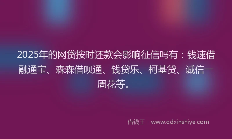 2025年的网贷按时还款会影响征信吗有：钱速借融通宝、森森借呗通、钱贷乐、柯基贷、诚信一周花等。