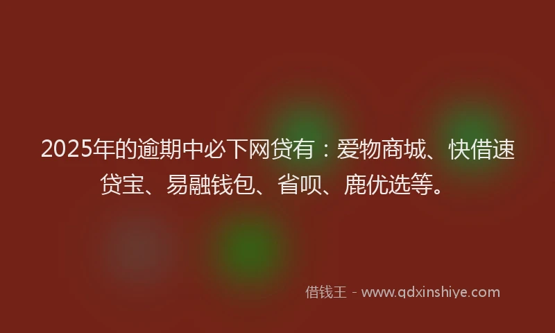 2025年的逾期中必下网贷有：爱物商城、快借速贷宝、易融钱包、省呗、鹿优选等。